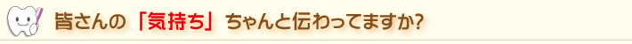 皆さんの「気持ち」ちゃんと伝わってますか