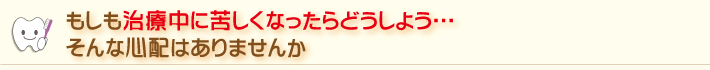 治療中に苦しくなったらどうしよう・・・そんな心配はありませんか