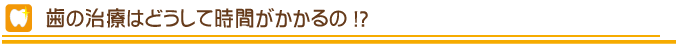 歯の治療はどうして時間がかかるの？