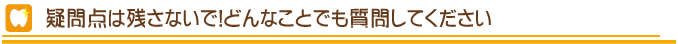 疑問点は残さないで！どんなことでも質問してください