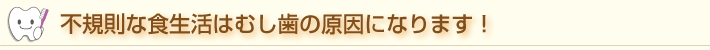 不規則な食生活はむし歯の原因になります！