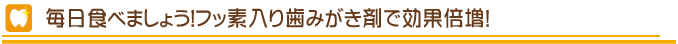 毎日食べましょう！フッ素入り歯みがき剤で効果倍増！