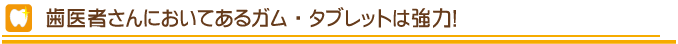 歯医者さんにおいてあるガム・タブレットは強力！